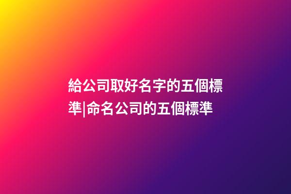 給公司取好名字的五個標準|命名公司的五個標準-第1張-公司起名-玄機派